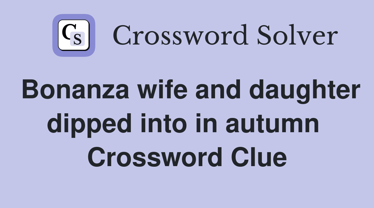 Bonanza wife and daughter dipped into in autumn  Crossword Clue