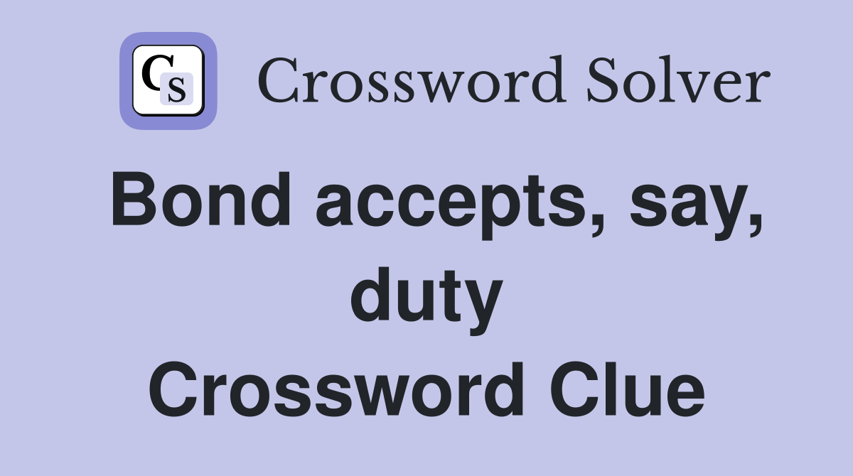 Bond accepts, say, duty Crossword Clue