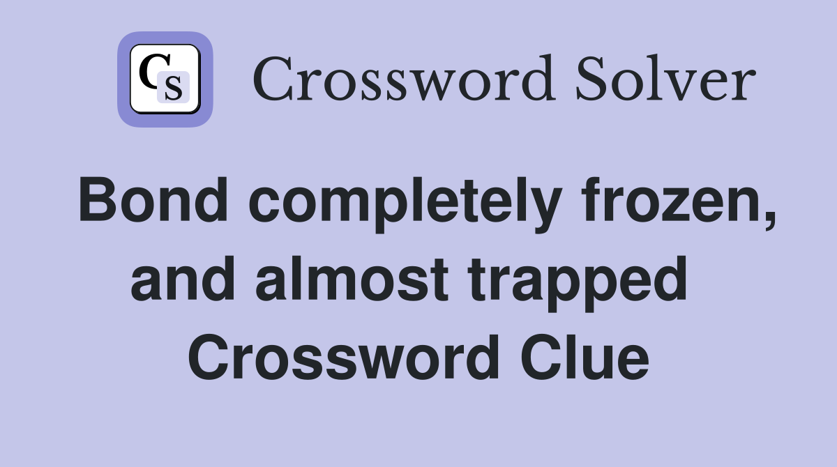 Bond completely frozen, and almost trapped  Crossword Clue