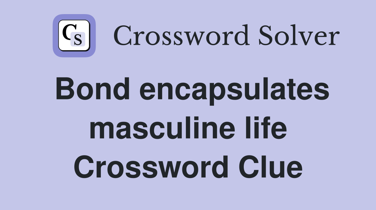 Bond encapsulates masculine life Crossword Clue
