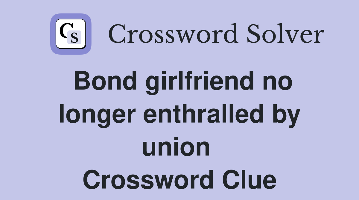 Bond girlfriend no longer enthralled by union  Crossword Clue