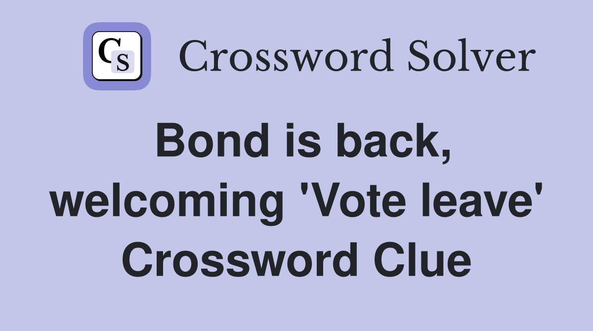 Bond is back, welcoming 'Vote leave' Crossword Clue