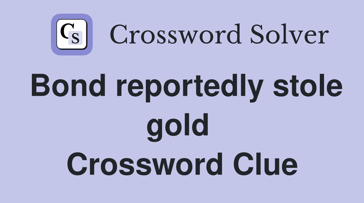 Bond reportedly stole gold  Crossword Clue