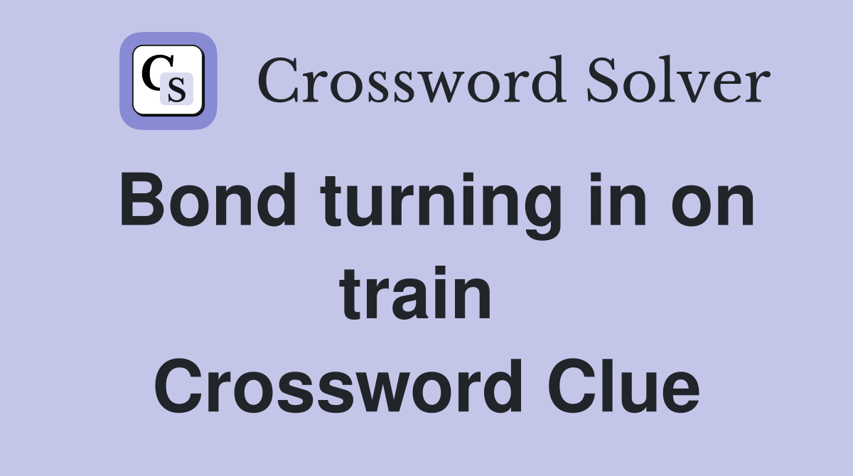 Bond turning in on train  Crossword Clue