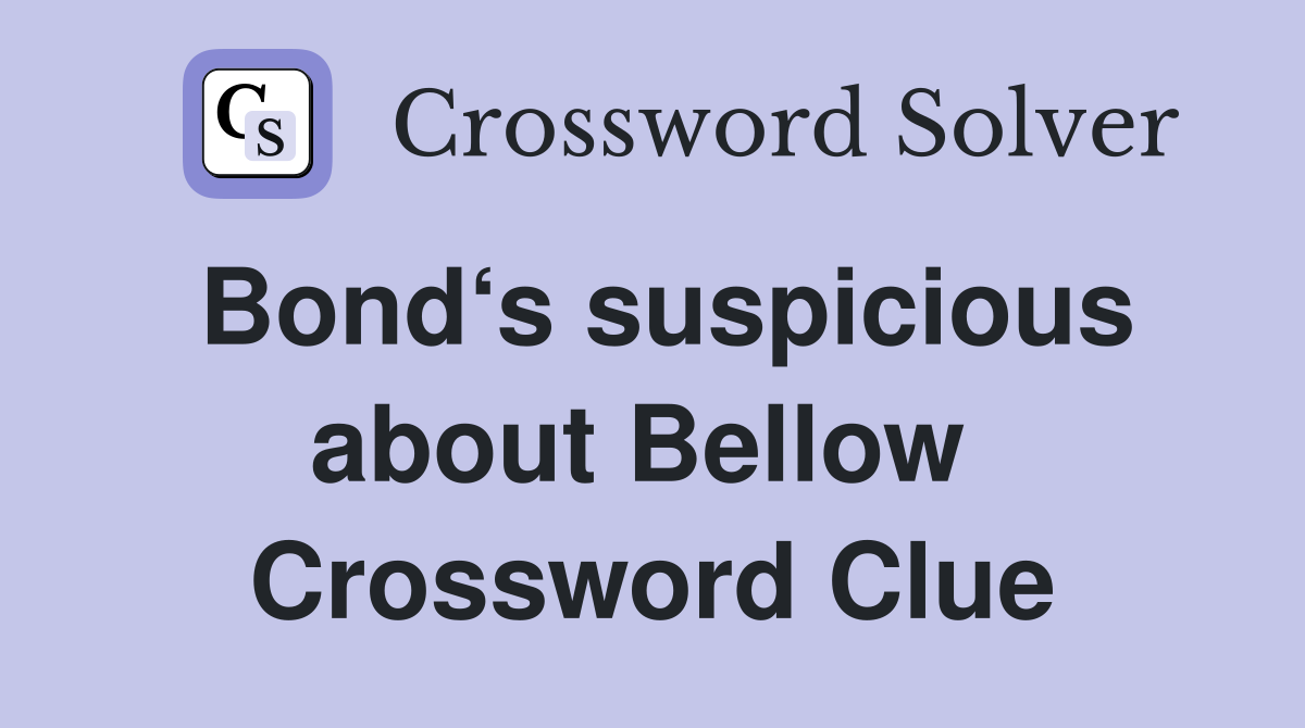 Bond‘s suspicious about Bellow  Crossword Clue