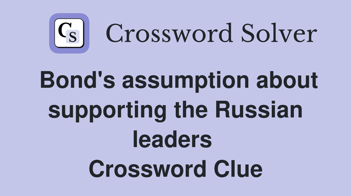 Bond's assumption about supporting the Russian leaders  Crossword Clue