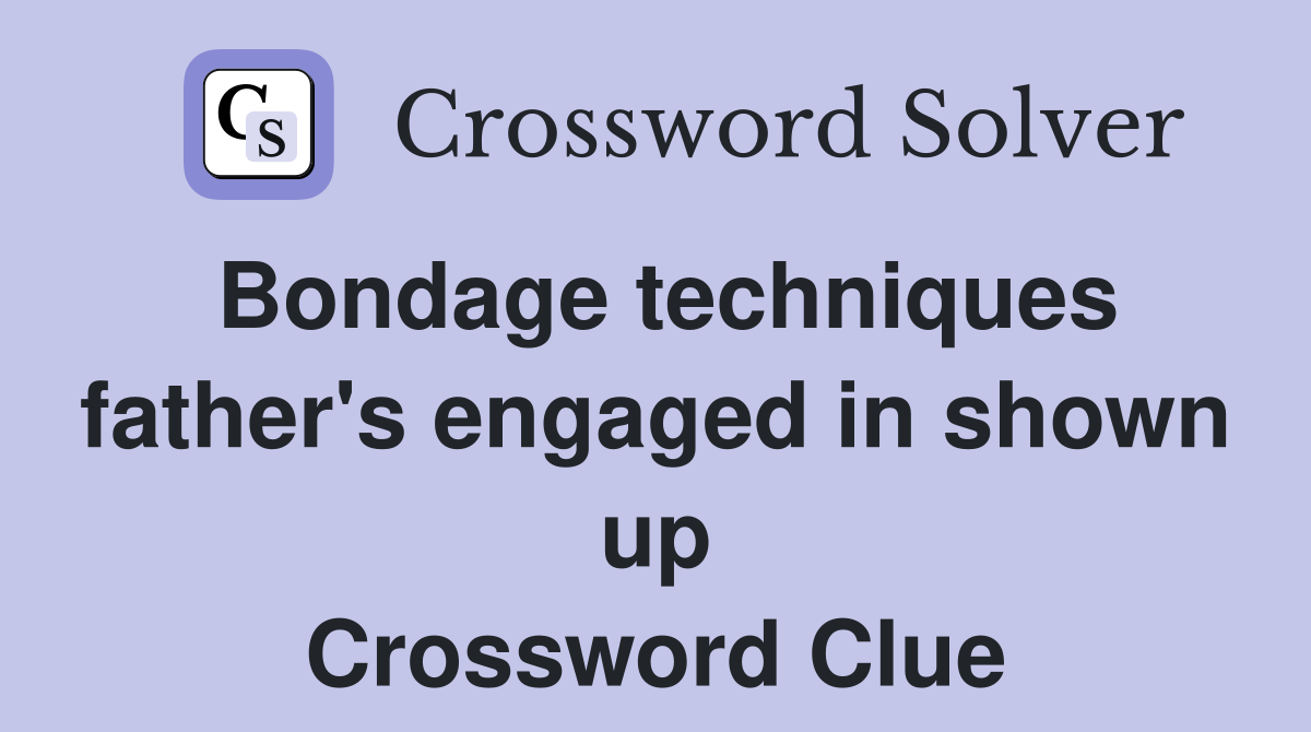 Bondage techniques father's engaged in shown up Crossword Clue
