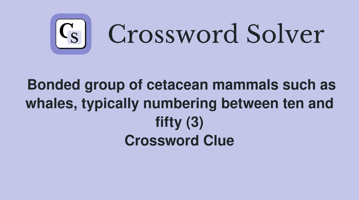 Bonded group of cetacean mammals such as whales, typically numbering between ten and fifty (3) Crossword Clue