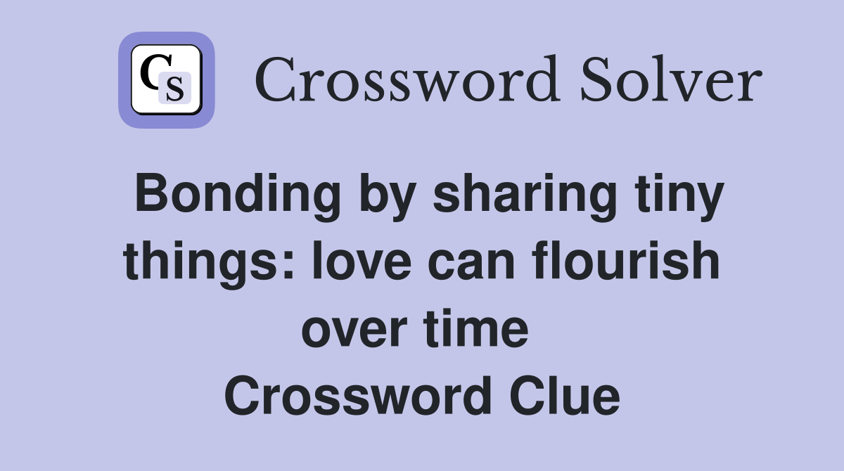 Bonding by sharing tiny things: love can flourish over time  Crossword Clue