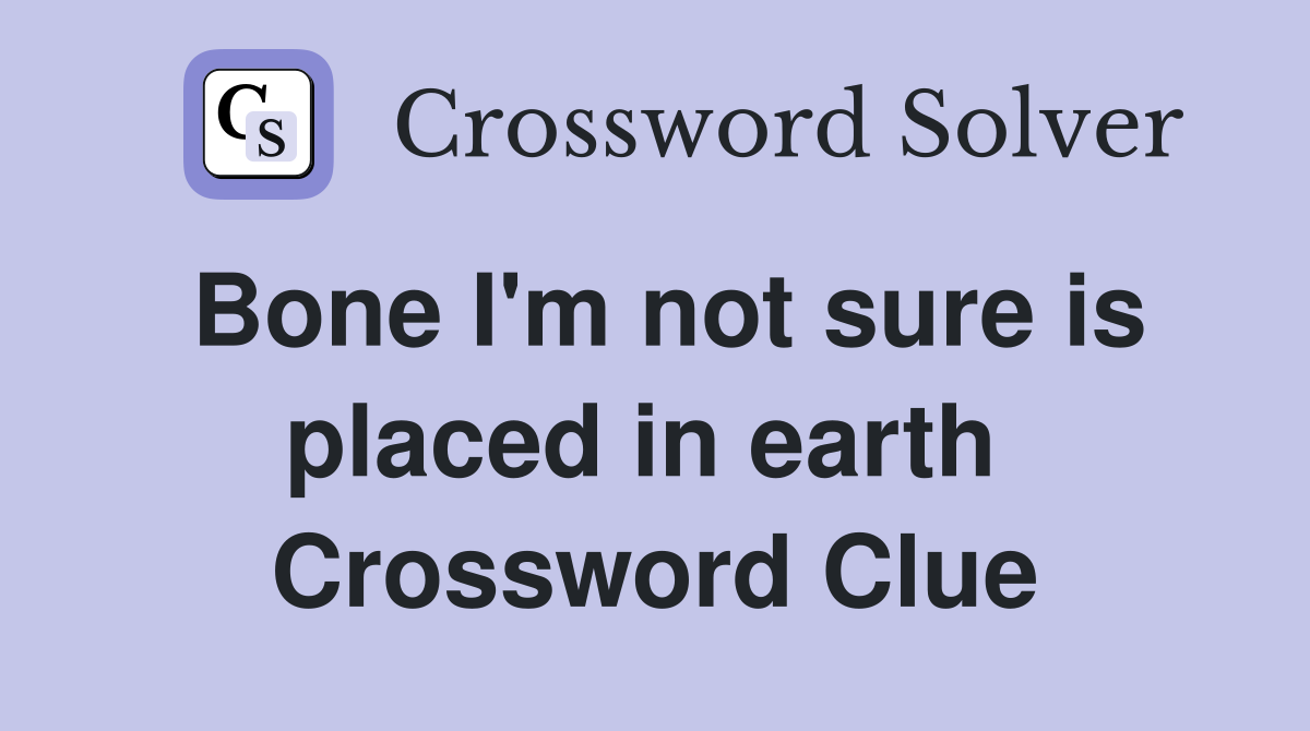 Bone I'm not sure is placed in earth  Crossword Clue