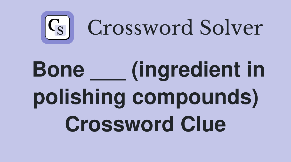 Bone ___ (ingredient in polishing compounds) Crossword Clue