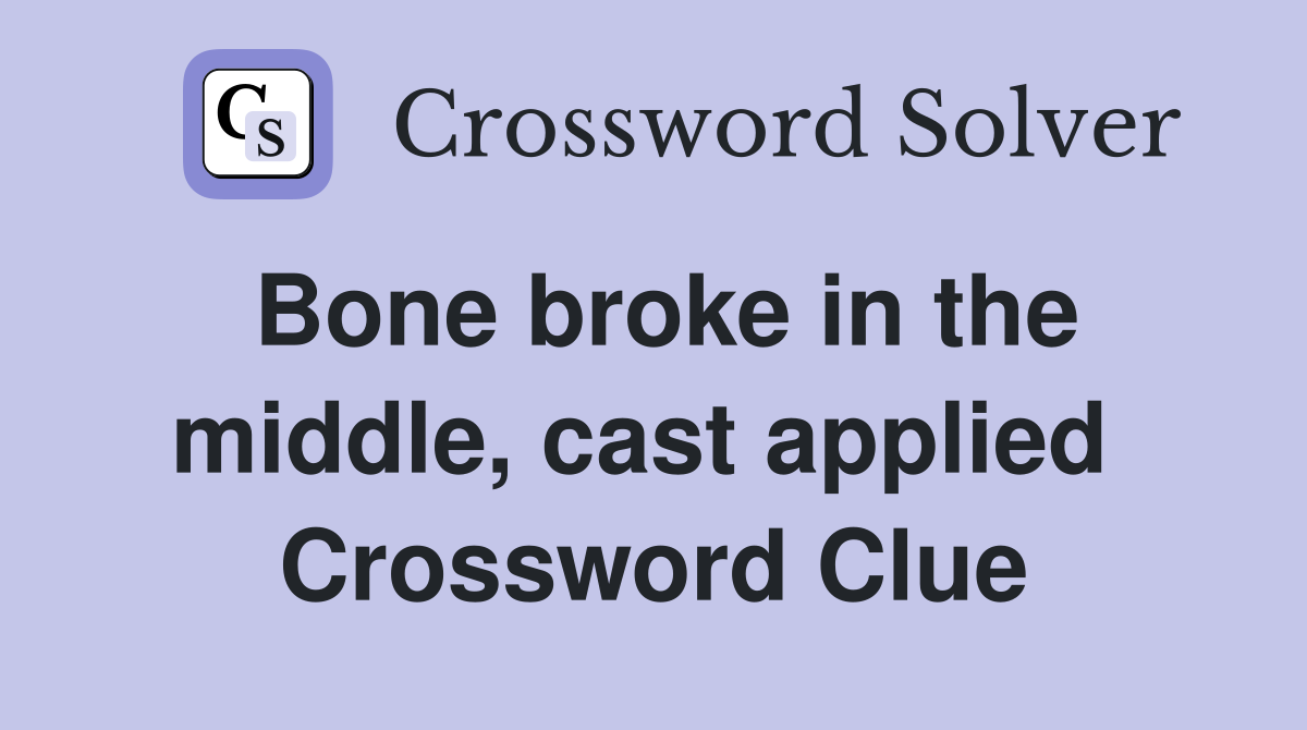 Bone broke in the middle, cast applied  Crossword Clue