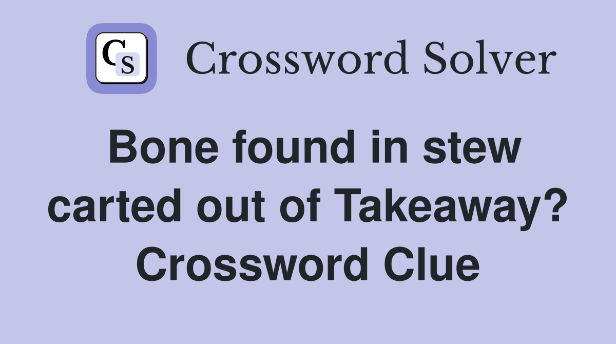 Bone found in stew carted out of Takeaway? Crossword Clue