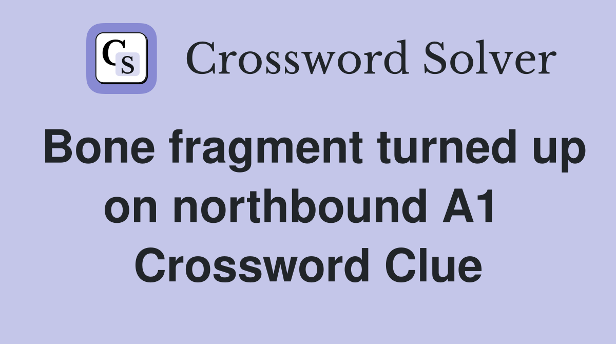 Bone fragment turned up on northbound A1  Crossword Clue