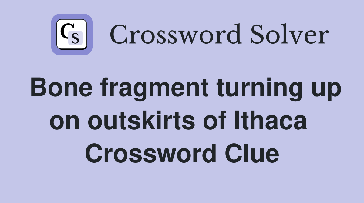 Bone fragment turning up on outskirts of Ithaca  Crossword Clue