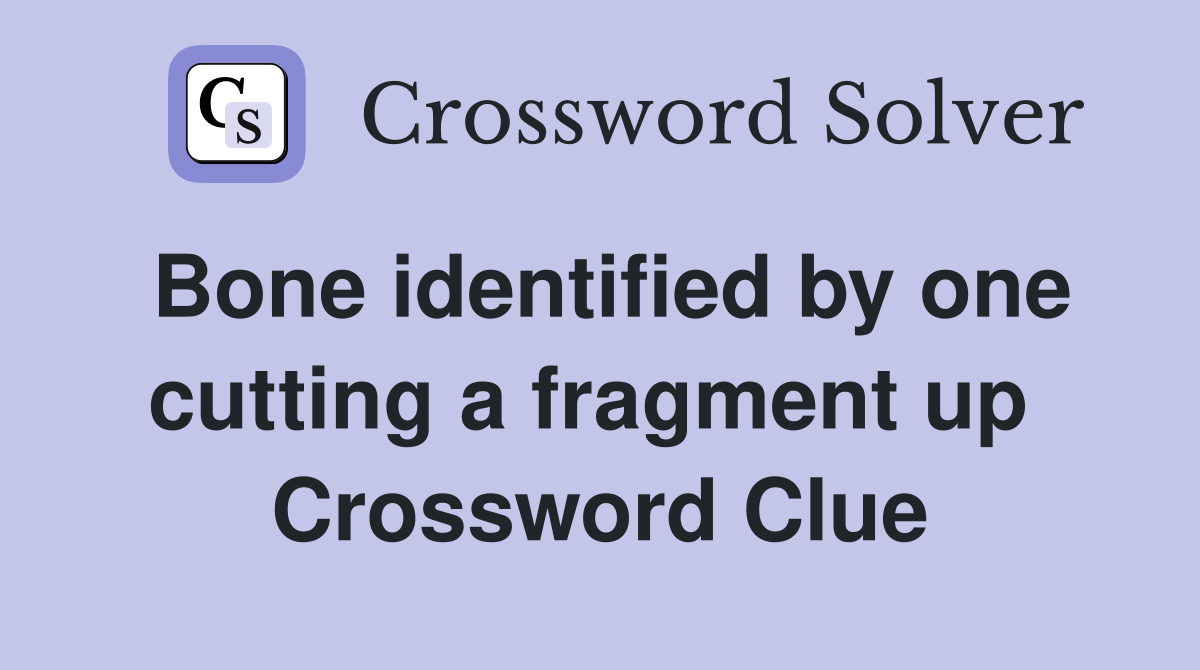 Bone identified by one cutting a fragment up  Crossword Clue
