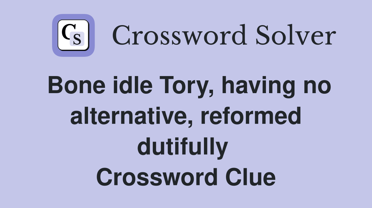 Bone idle Tory, having no alternative, reformed dutifully  Crossword Clue