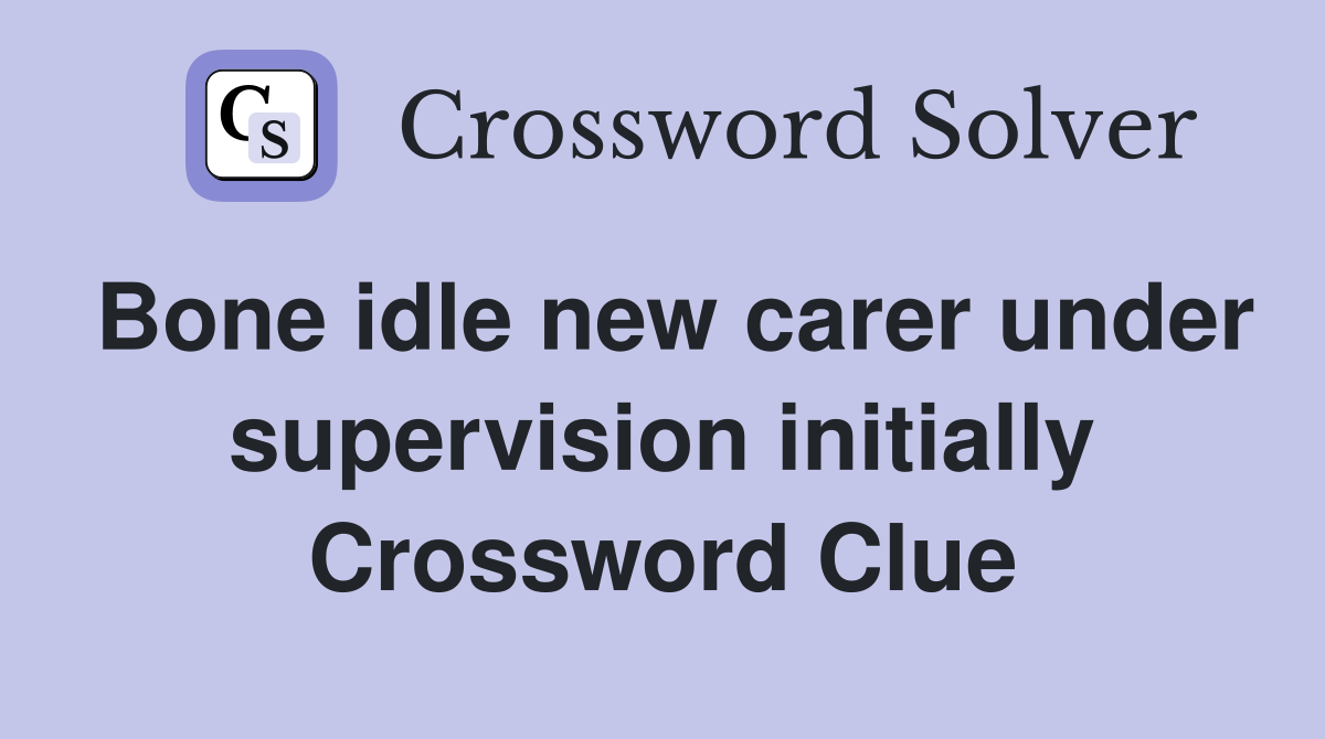 Bone idle new carer under supervision initially Crossword Clue