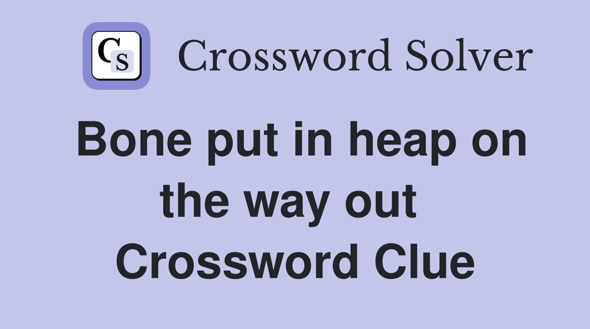 Bone put in heap on the way out  Crossword Clue
