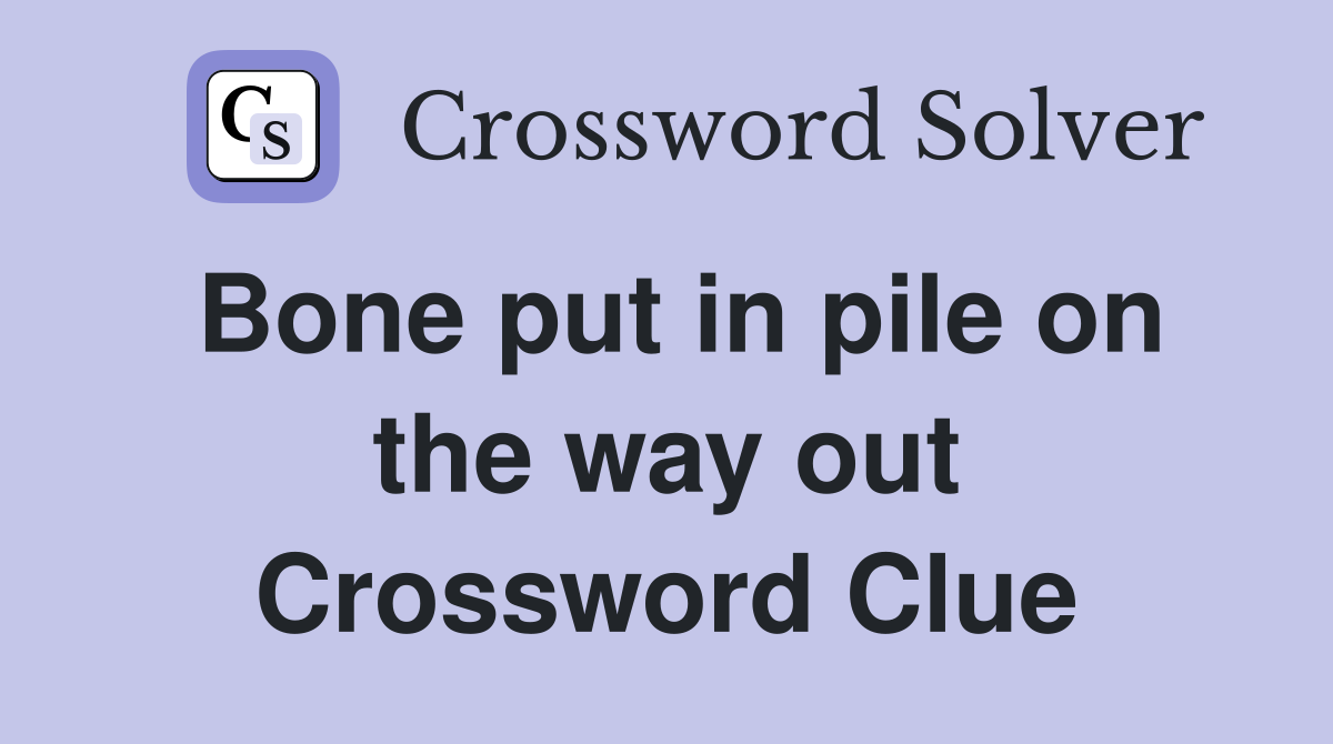 Bone put in pile on the way out Crossword Clue