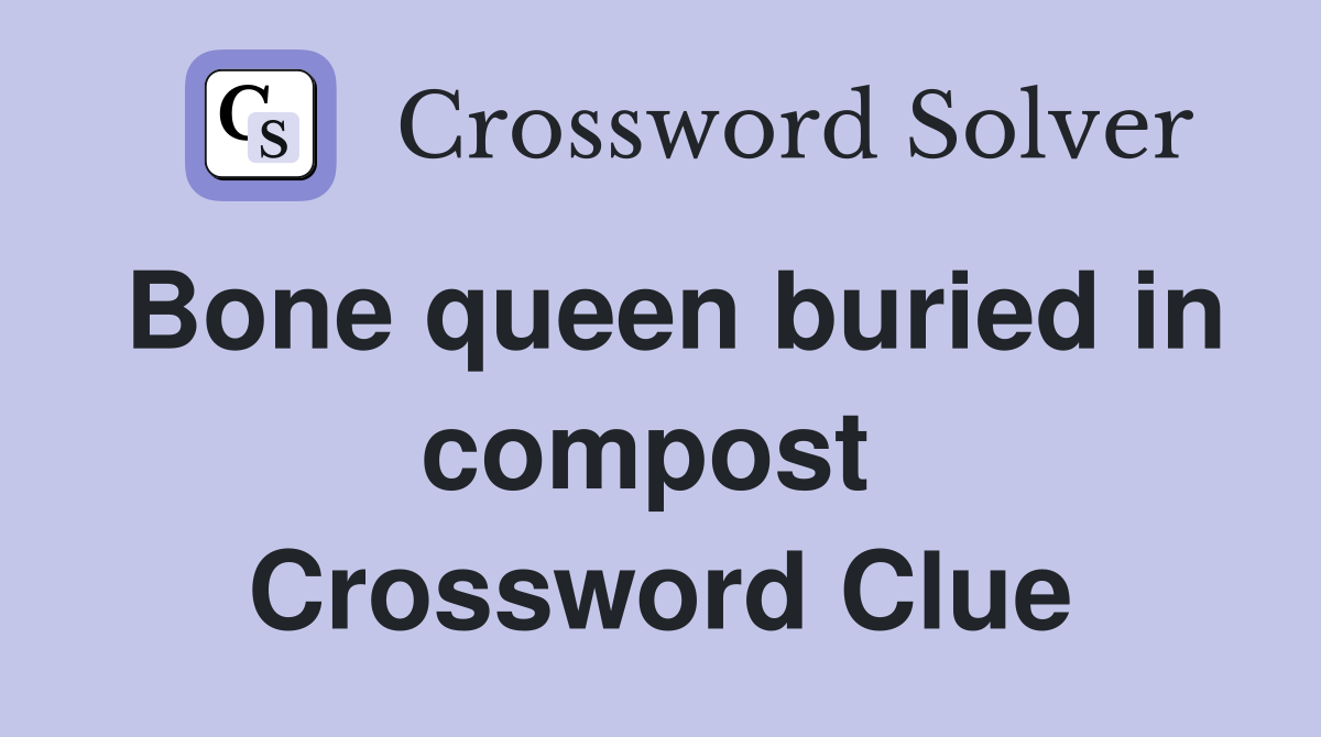 Bone queen buried in compost  Crossword Clue