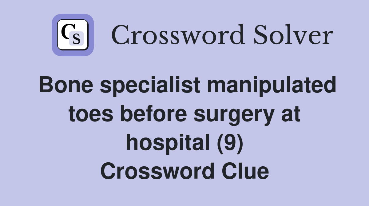 Bone specialist manipulated toes before surgery at hospital (9) Crossword Clue