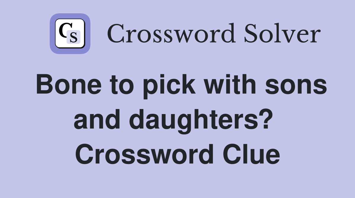 Bone to pick with sons and daughters?  Crossword Clue