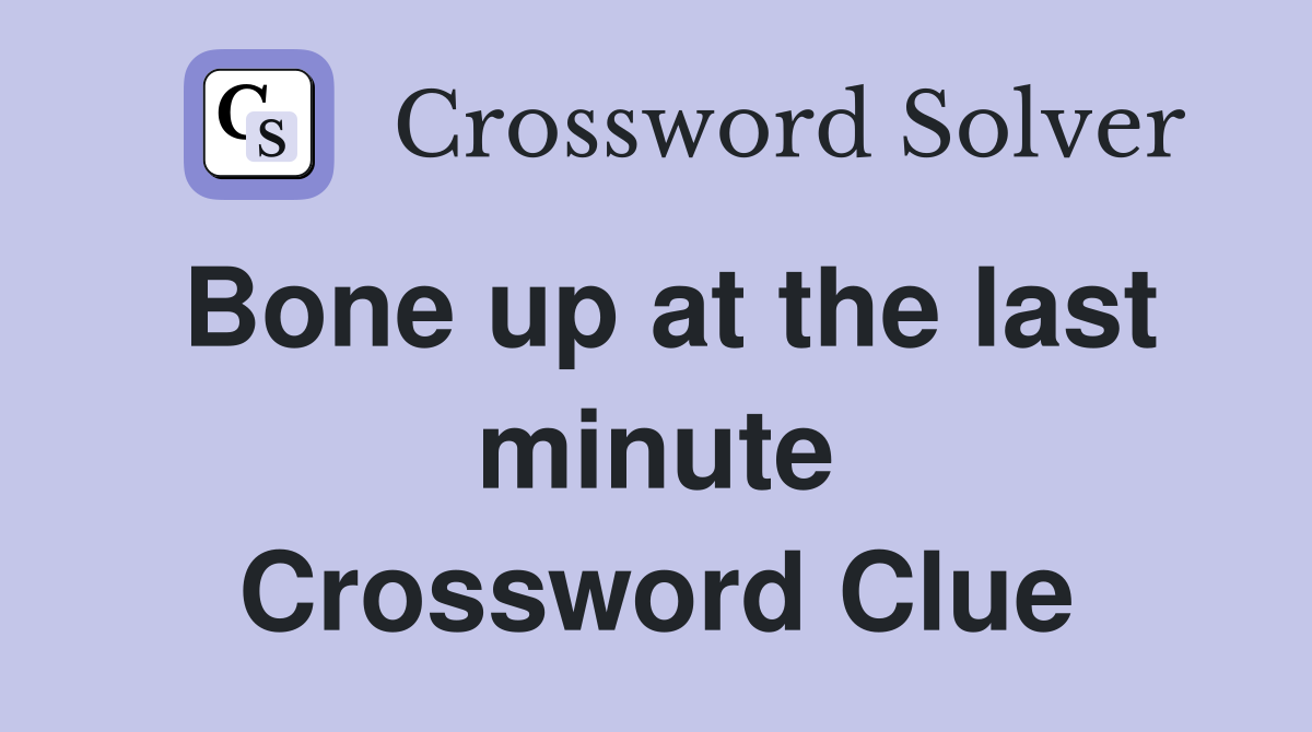 Bone up at the last minute Crossword Clue