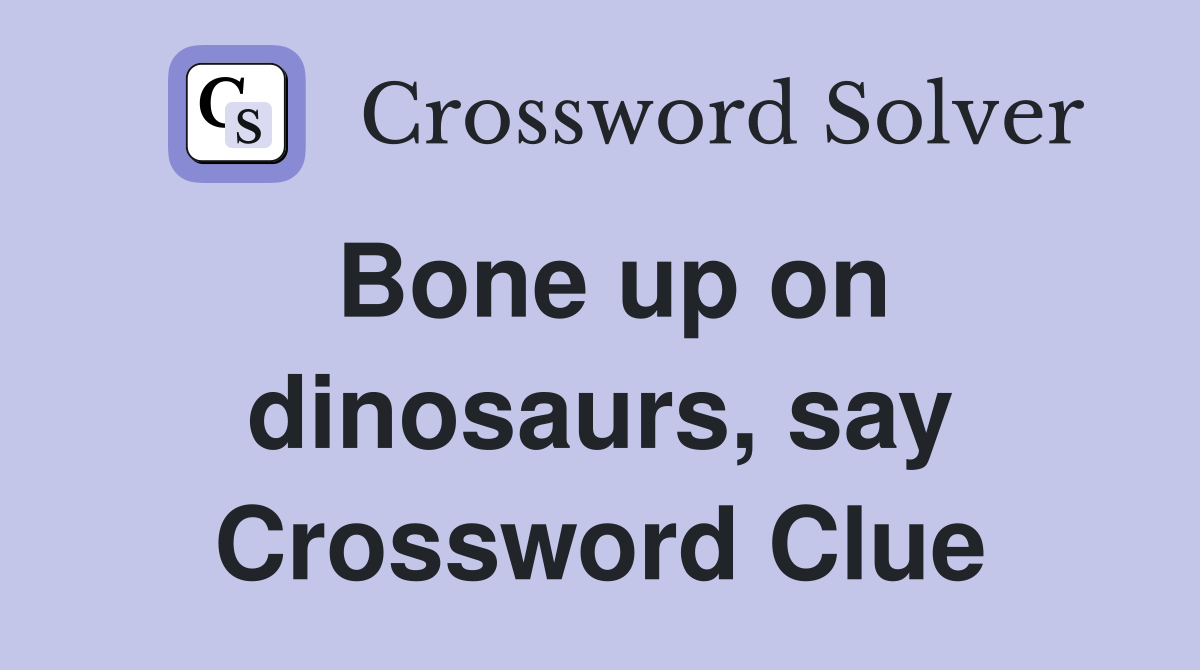 Bone up on dinosaurs, say Crossword Clue