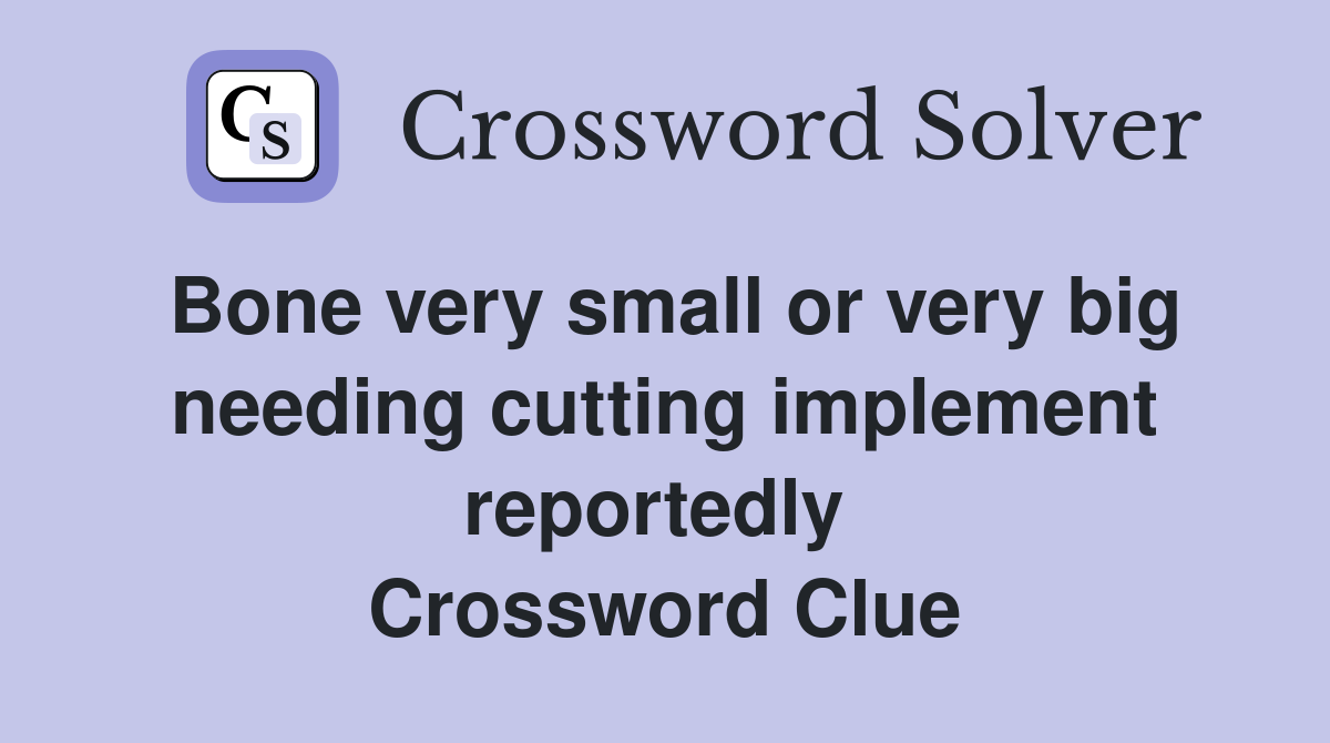 Bone very small or very big needing cutting implement reportedly  Crossword Clue