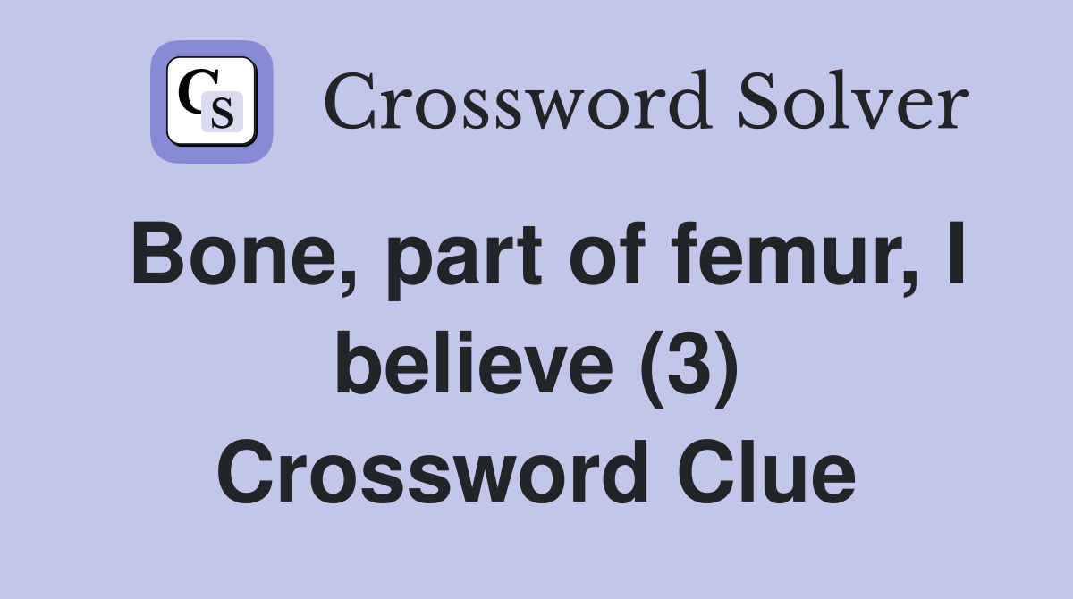 Bone, part of femur, I believe (3) Crossword Clue