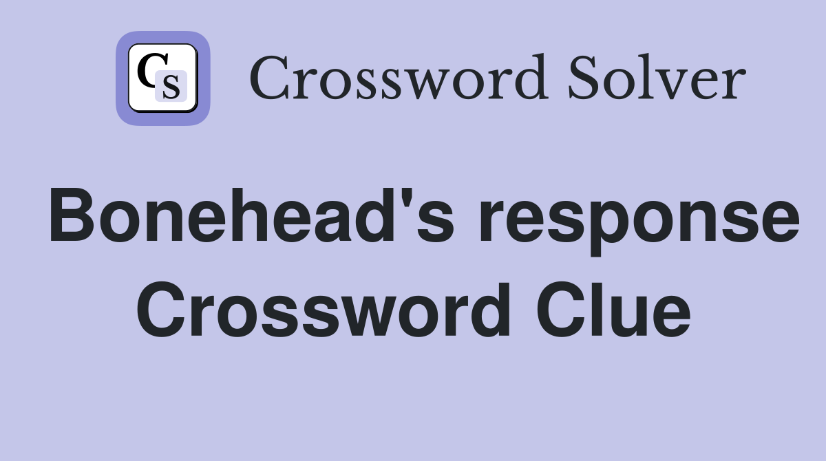 Bonehead's response Crossword Clue