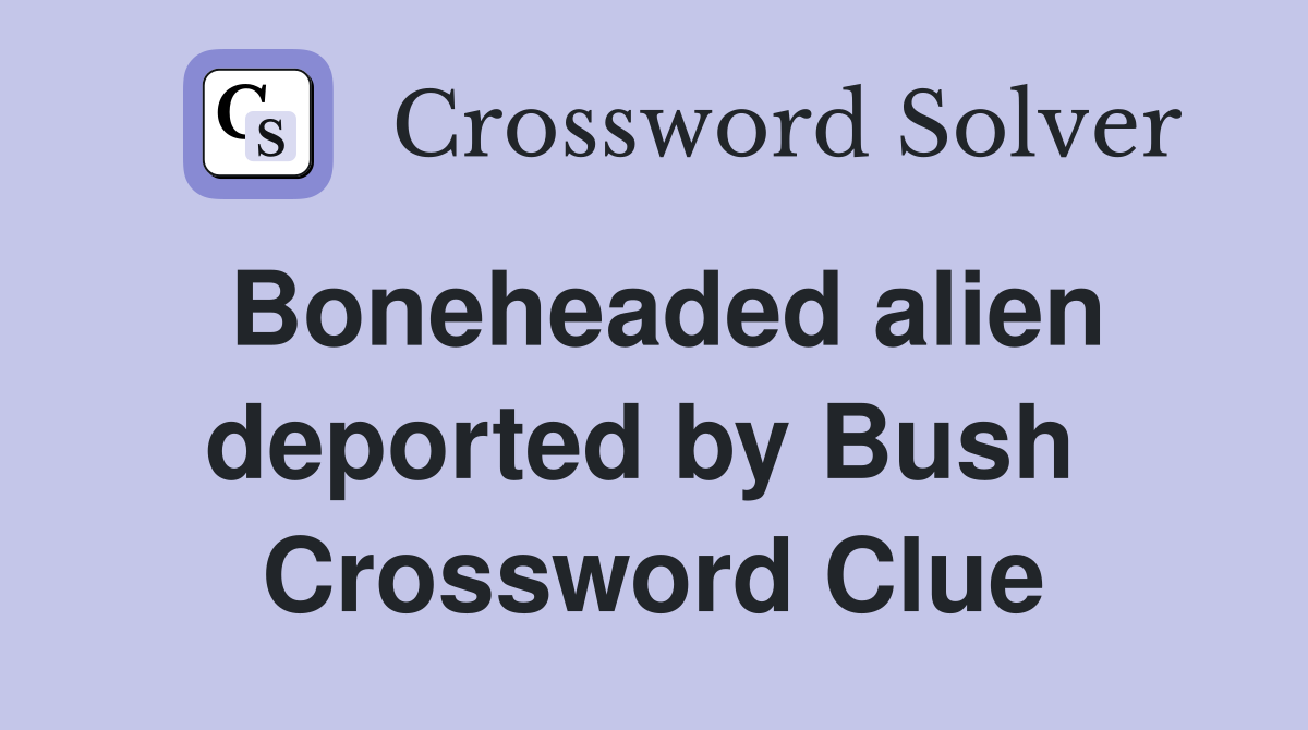 Boneheaded alien deported by Bush  Crossword Clue