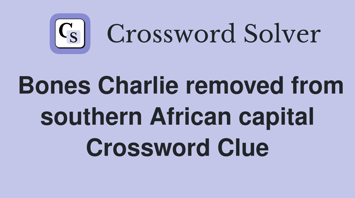 Bones Charlie removed from southern African capital Crossword Clue