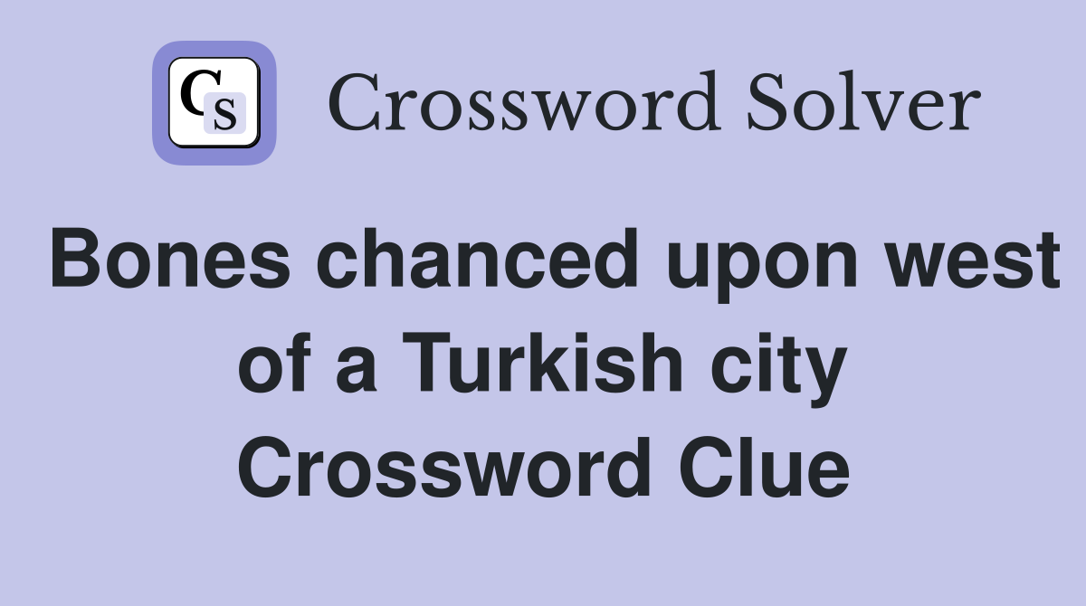 Bones chanced upon west of a Turkish city Crossword Clue