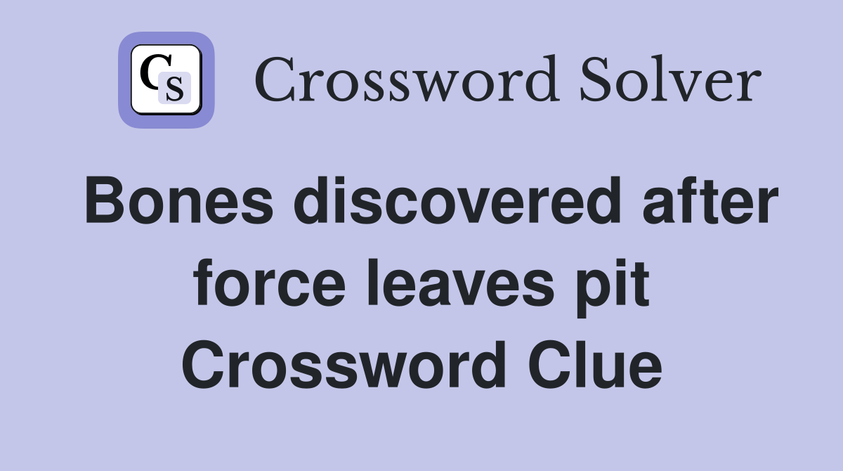 Bones discovered after force leaves pit Crossword Clue