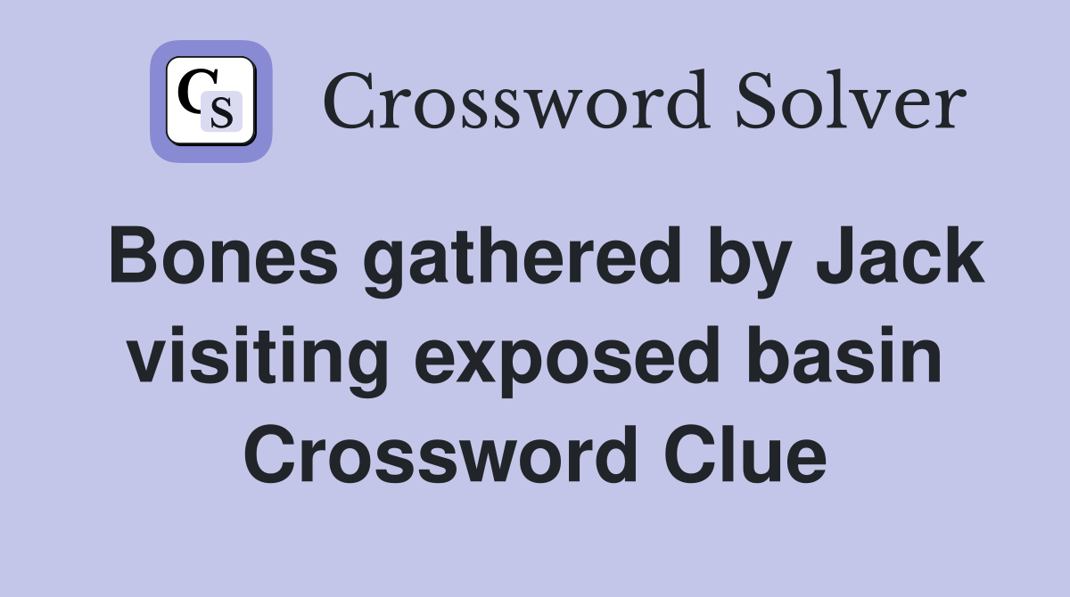 Bones gathered by Jack visiting exposed basin Crossword Clue