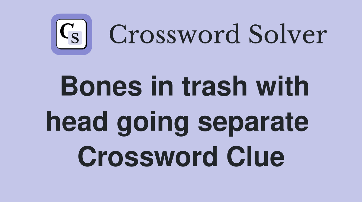 Bones in trash with head going separate  Crossword Clue