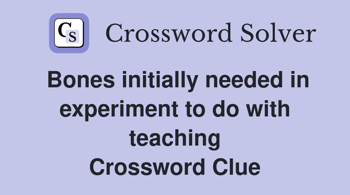 Bones initially needed in experiment to do with teaching Crossword Clue