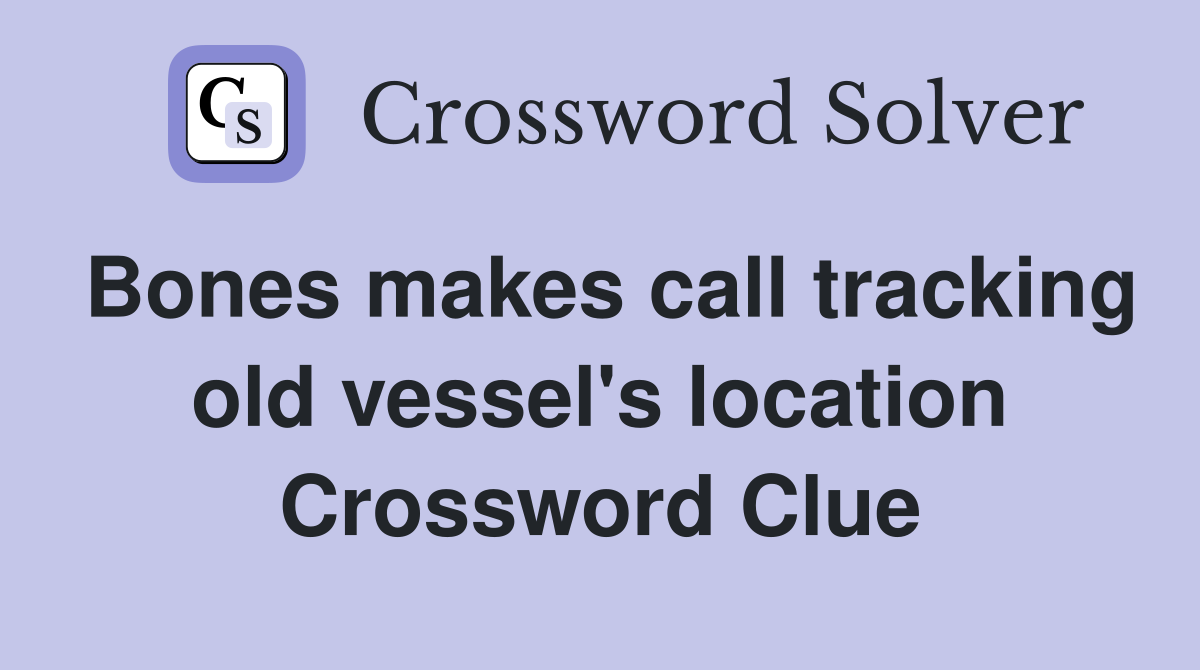 Bones makes call tracking old vessel's location Crossword Clue