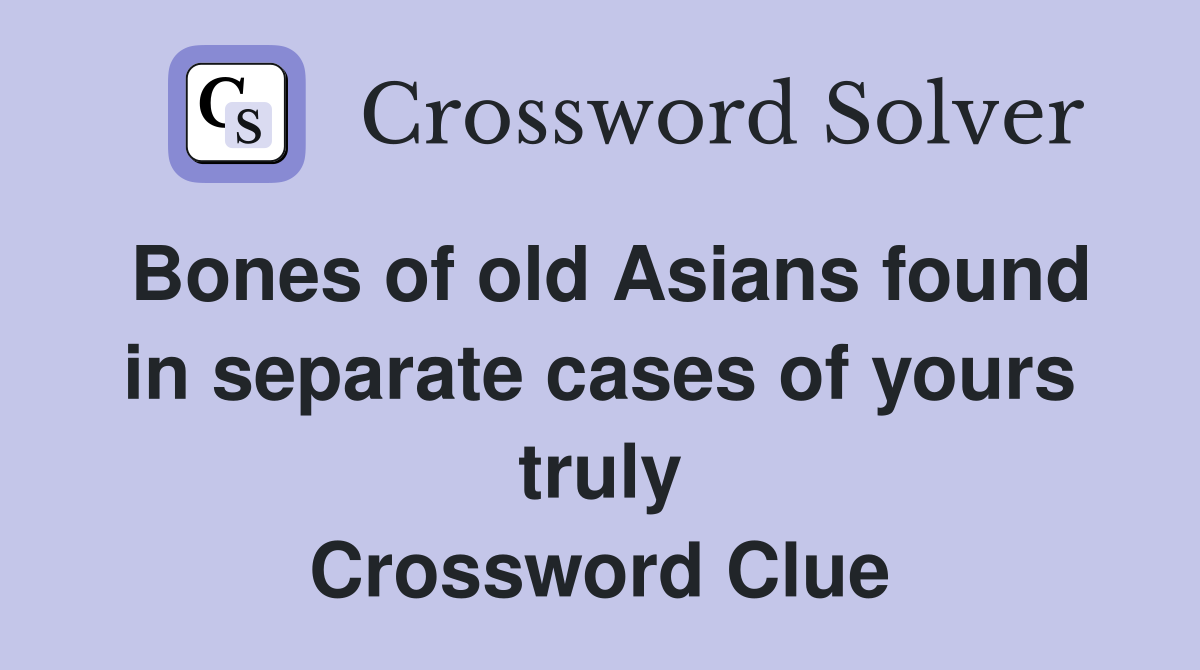 Bones of old Asians found in separate cases of yours truly Crossword Clue