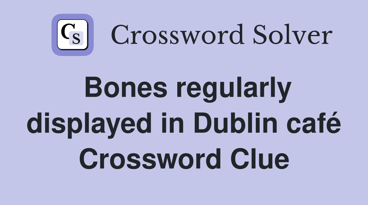 Bones regularly displayed in Dublin café Crossword Clue