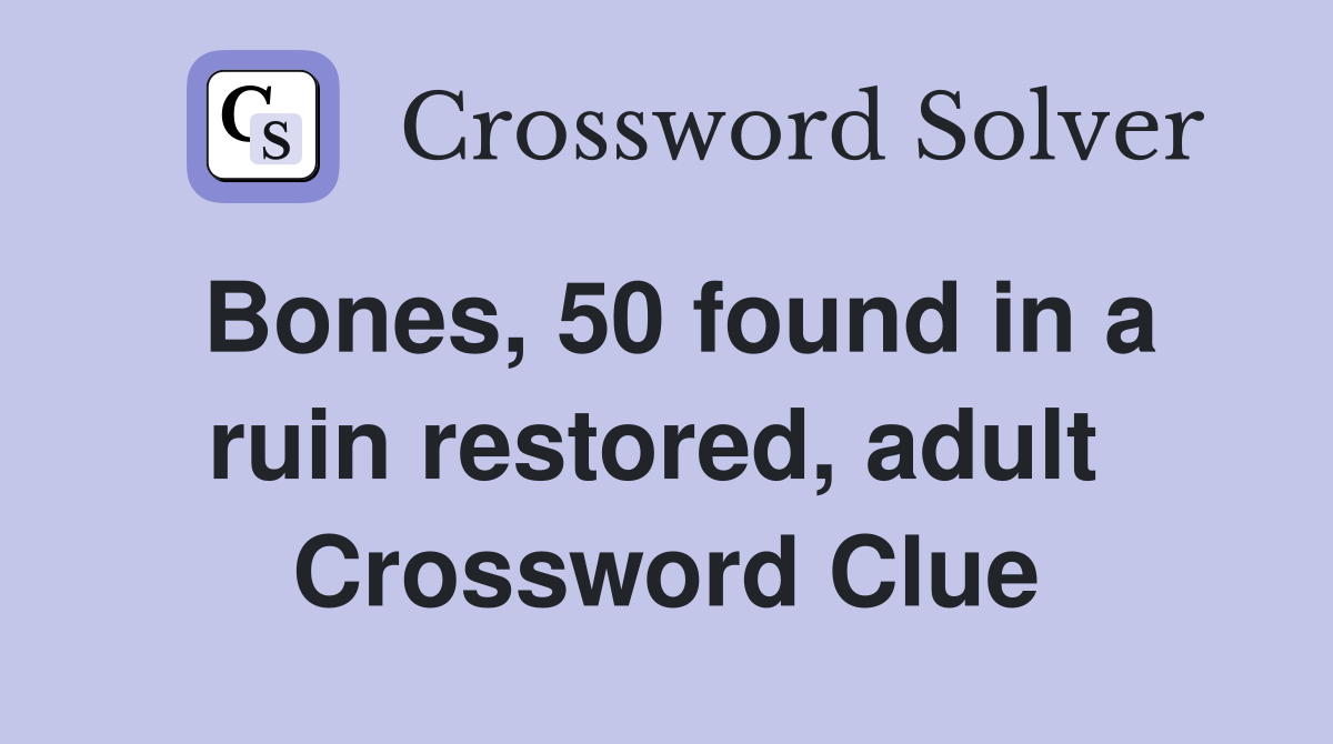 Bones, 50 found in a ruin restored, adult  Crossword Clue