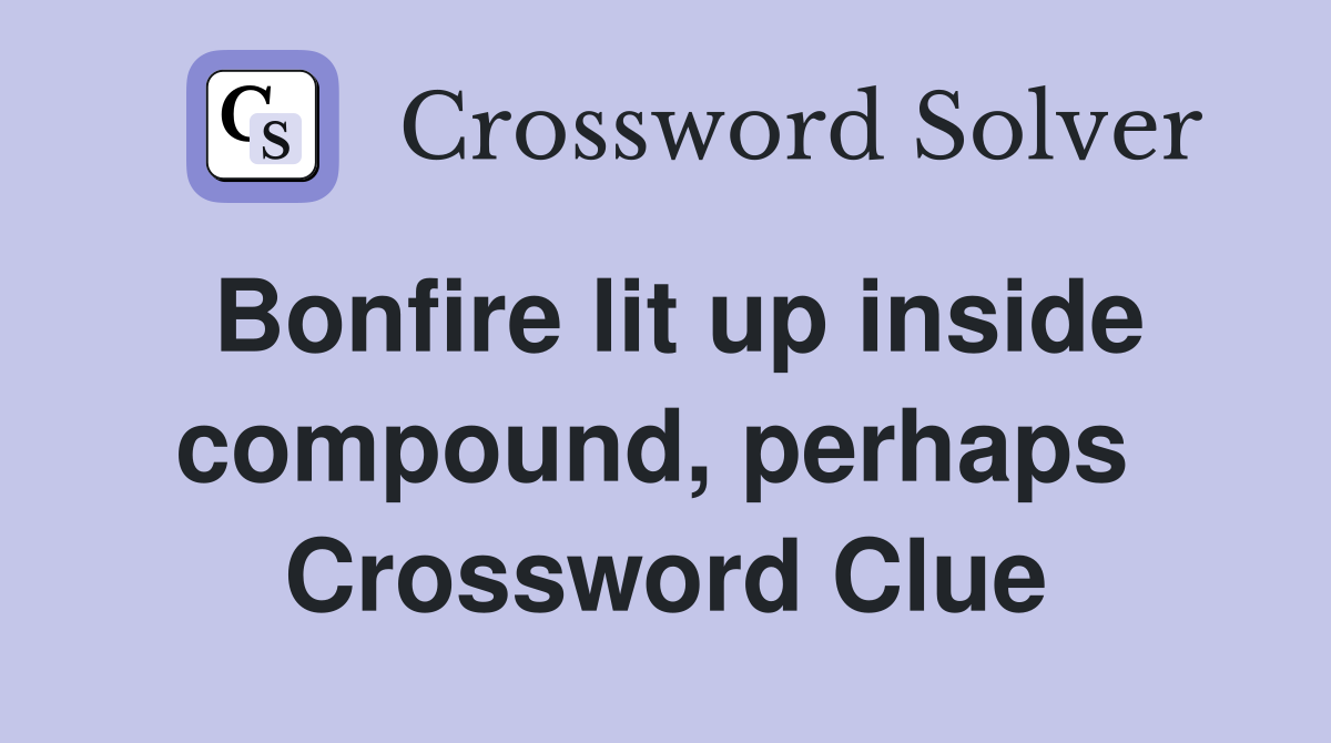 Bonfire lit up inside compound, perhaps  Crossword Clue