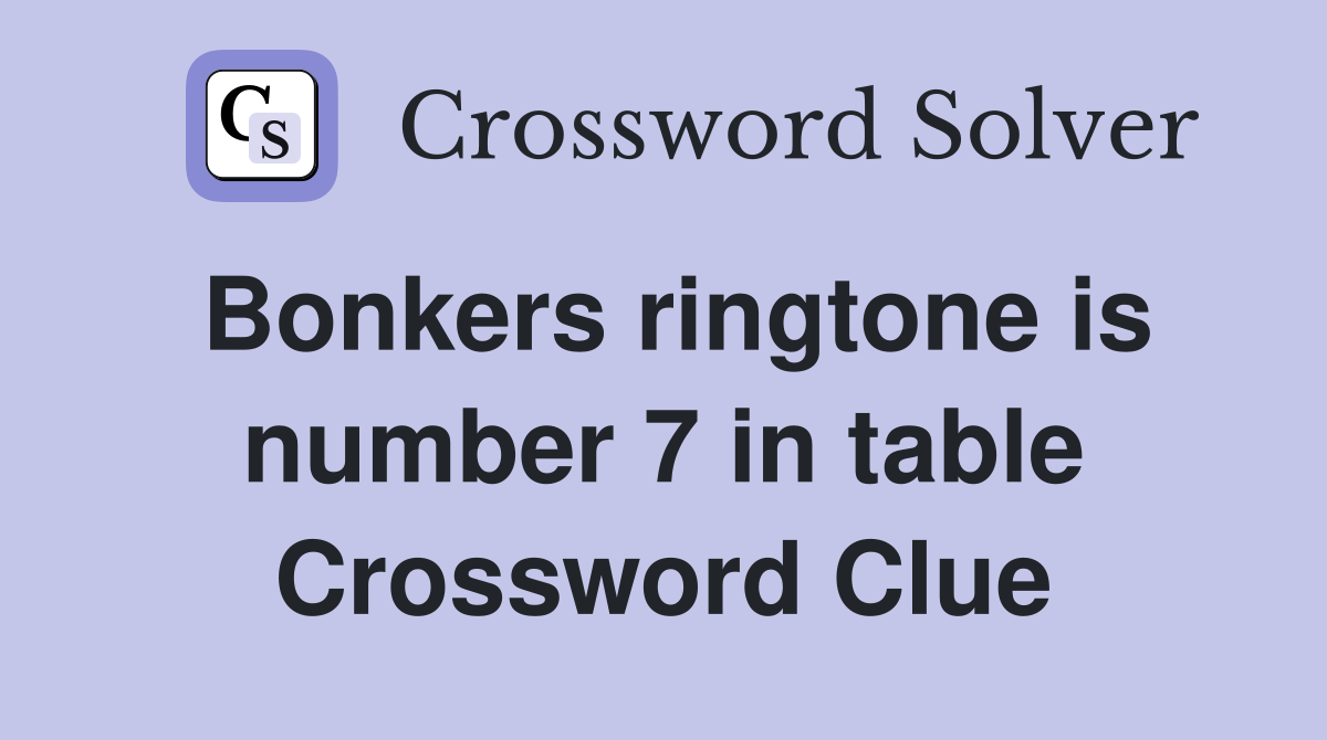 Bonkers ringtone is number 7 in table Crossword Clue