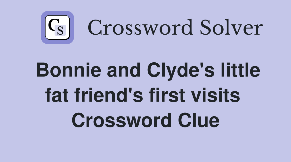 Bonnie and Clyde's little fat friend's first visits  Crossword Clue