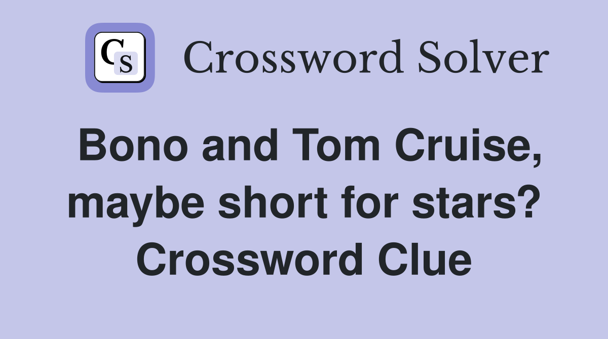 Bono and Tom Cruise, maybe short for stars? Crossword Clue