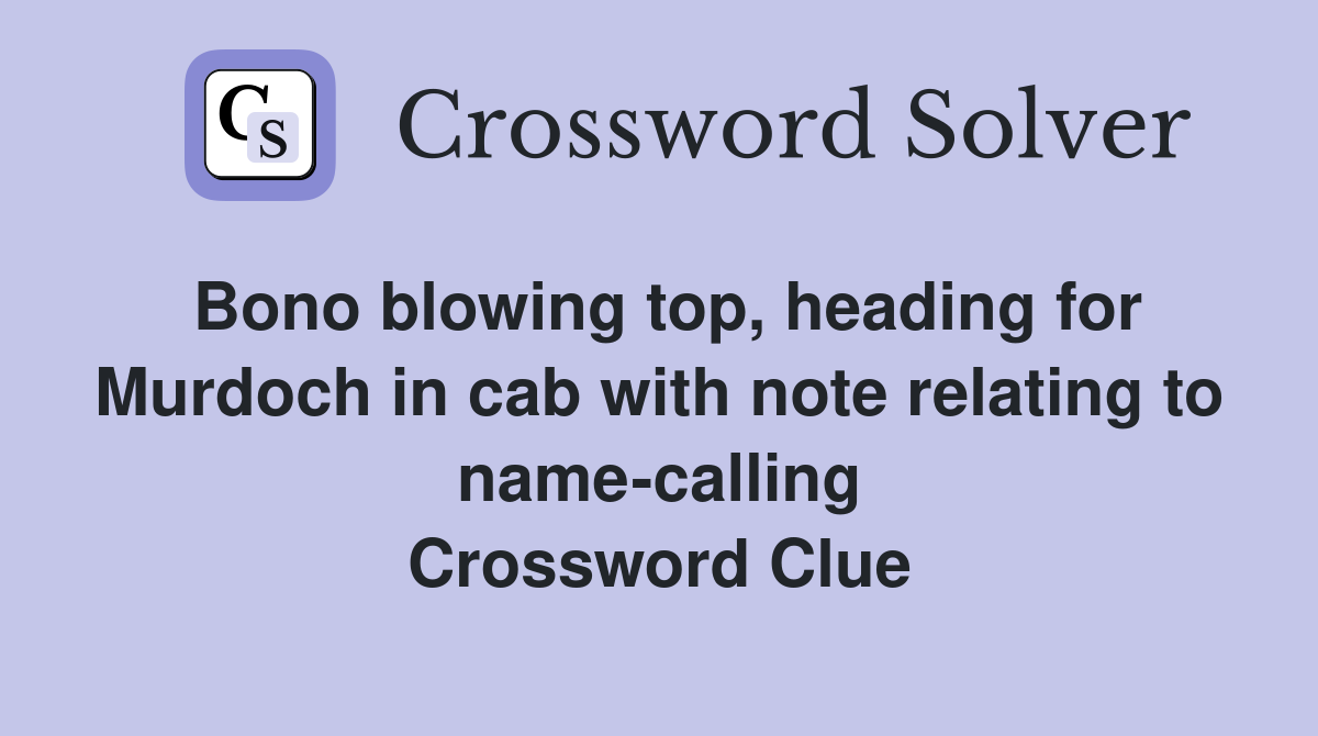 Bono blowing top, heading for Murdoch in cab with note relating to name-calling Crossword Clue