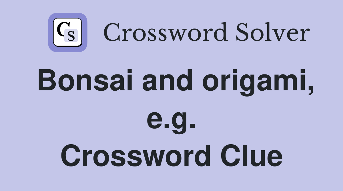 Bonsai and origami, e.g. Crossword Clue