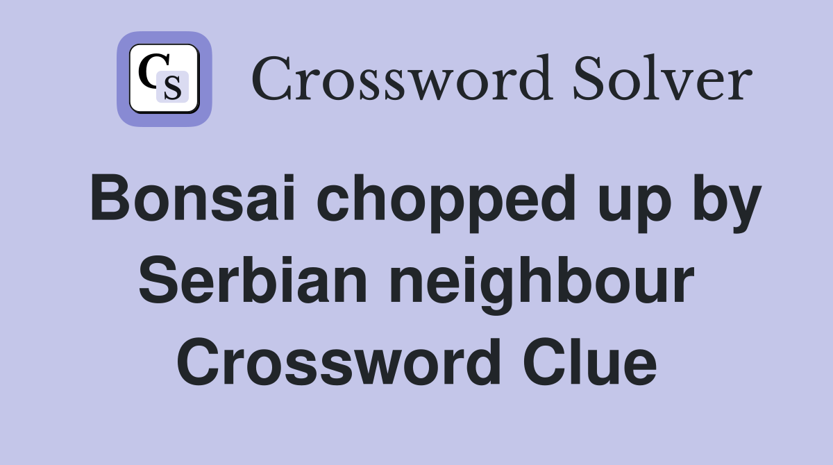 Bonsai chopped up by Serbian neighbour Crossword Clue